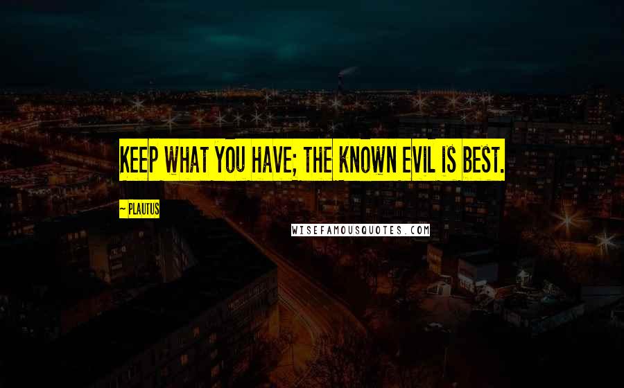 Plautus Quotes: Keep what you have; the known evil is best.