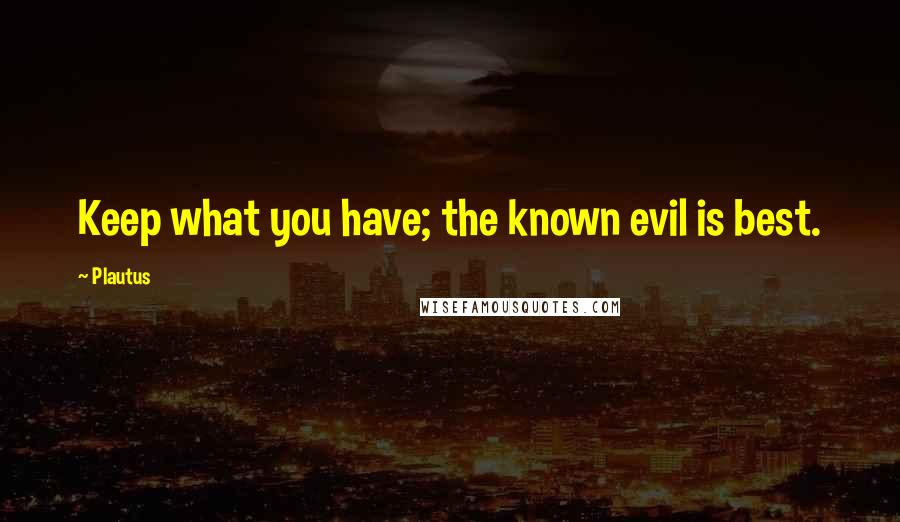 Plautus Quotes: Keep what you have; the known evil is best.