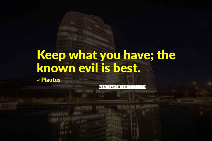 Plautus Quotes: Keep what you have; the known evil is best.