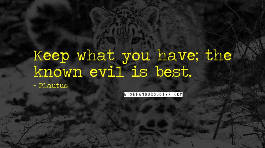 Plautus Quotes: Keep what you have; the known evil is best.