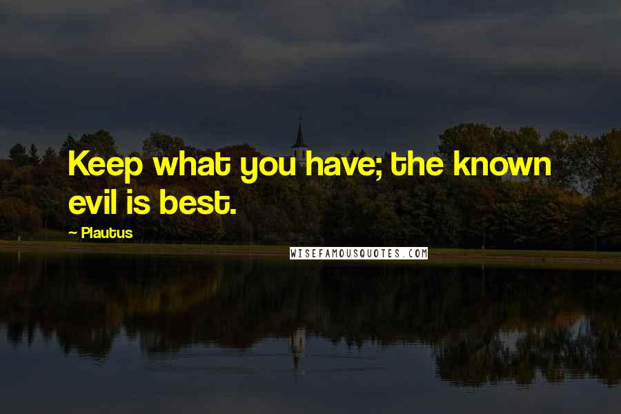 Plautus Quotes: Keep what you have; the known evil is best.