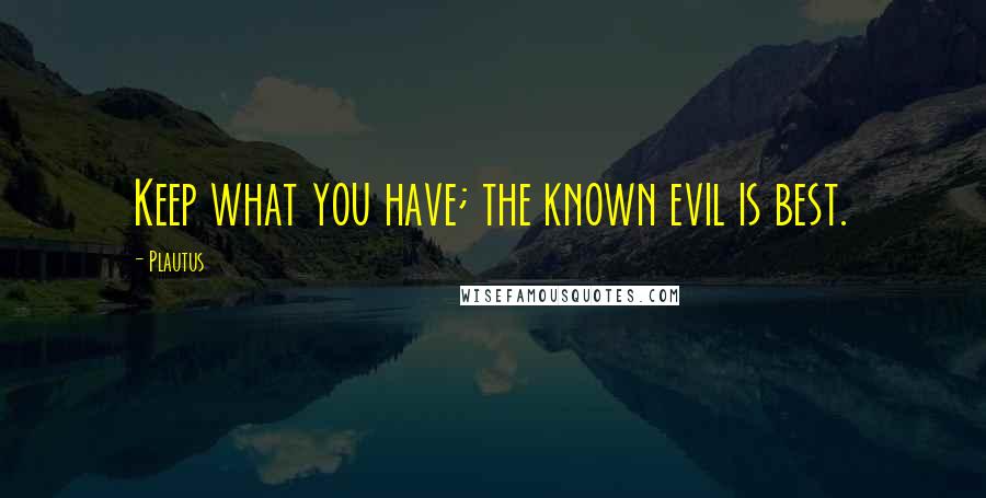 Plautus Quotes: Keep what you have; the known evil is best.