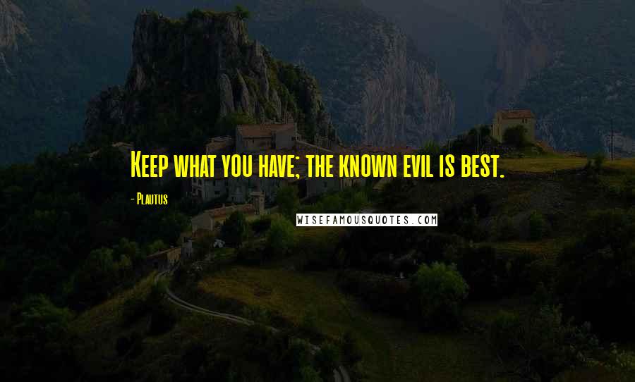 Plautus Quotes: Keep what you have; the known evil is best.