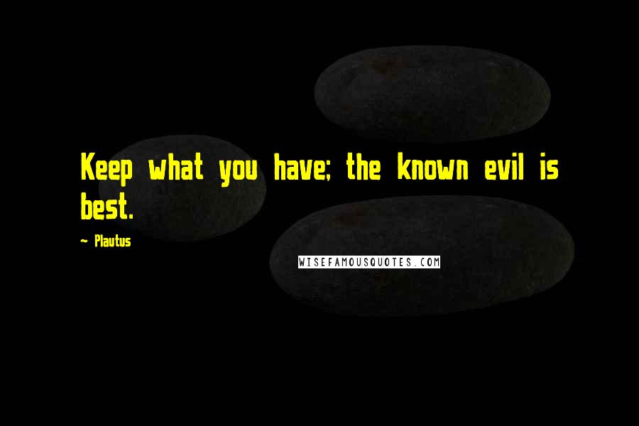 Plautus Quotes: Keep what you have; the known evil is best.