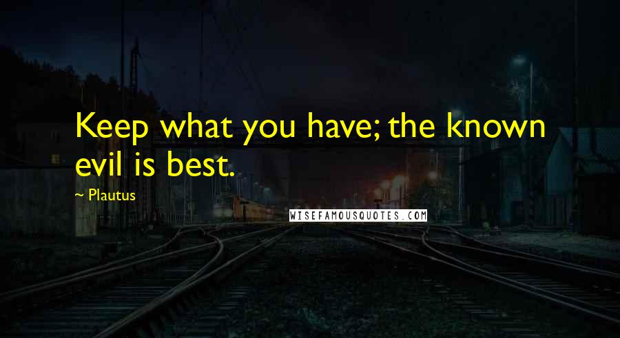 Plautus Quotes: Keep what you have; the known evil is best.