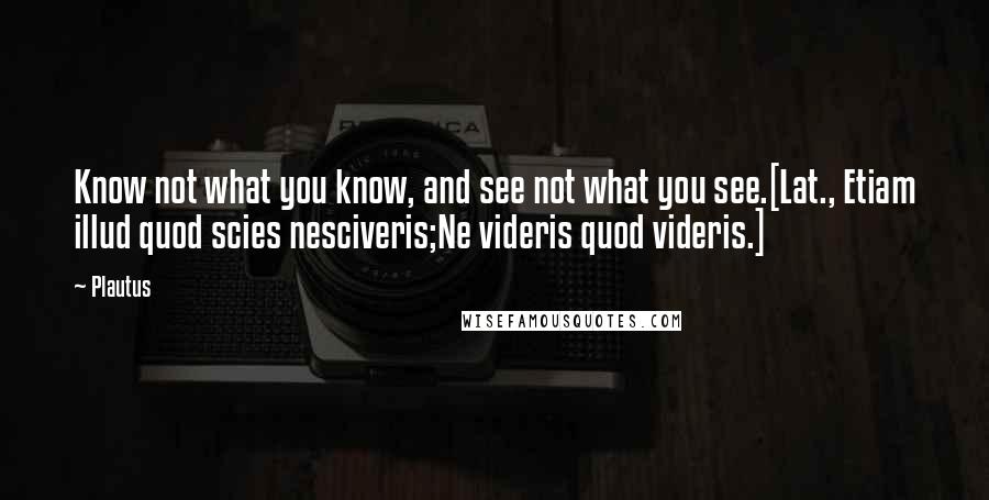 Plautus Quotes: Know not what you know, and see not what you see.[Lat., Etiam illud quod scies nesciveris;Ne videris quod videris.]