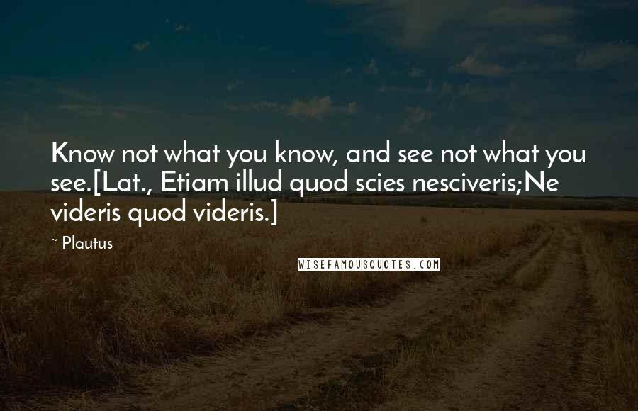 Plautus Quotes: Know not what you know, and see not what you see.[Lat., Etiam illud quod scies nesciveris;Ne videris quod videris.]