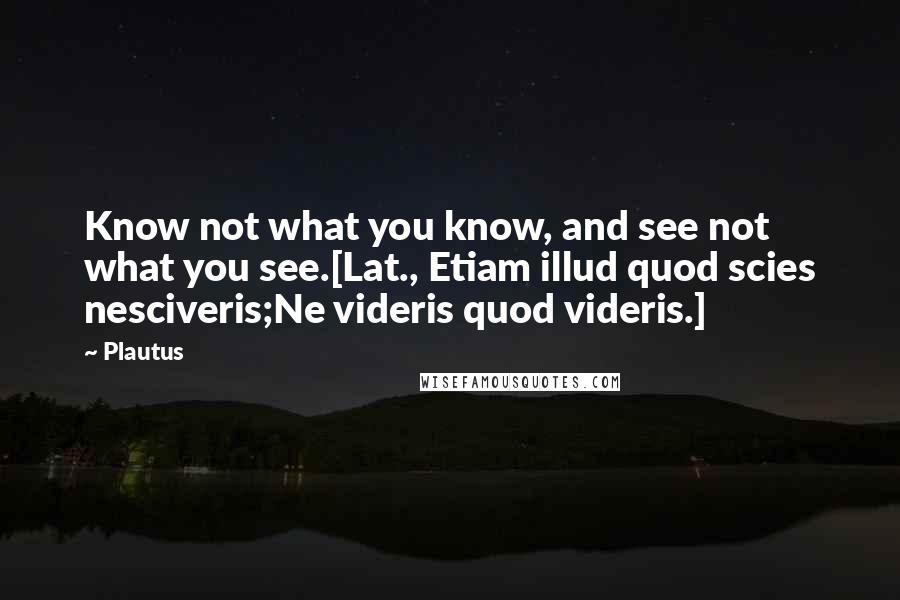 Plautus Quotes: Know not what you know, and see not what you see.[Lat., Etiam illud quod scies nesciveris;Ne videris quod videris.]