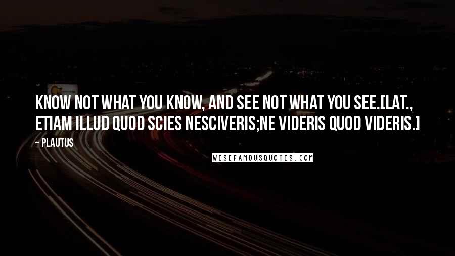 Plautus Quotes: Know not what you know, and see not what you see.[Lat., Etiam illud quod scies nesciveris;Ne videris quod videris.]
