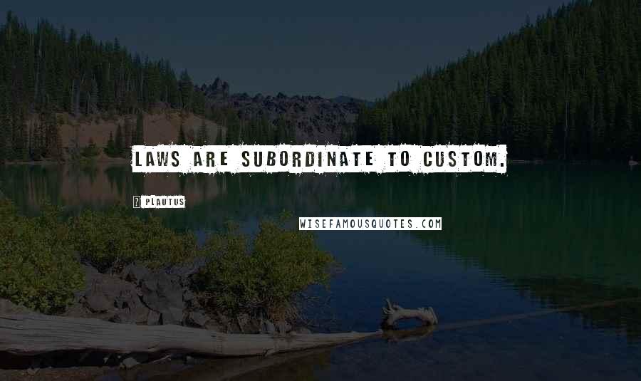 Plautus Quotes: Laws are subordinate to custom.