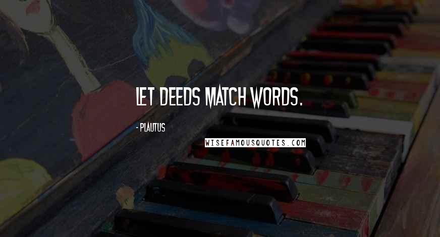Plautus Quotes: Let deeds match words.