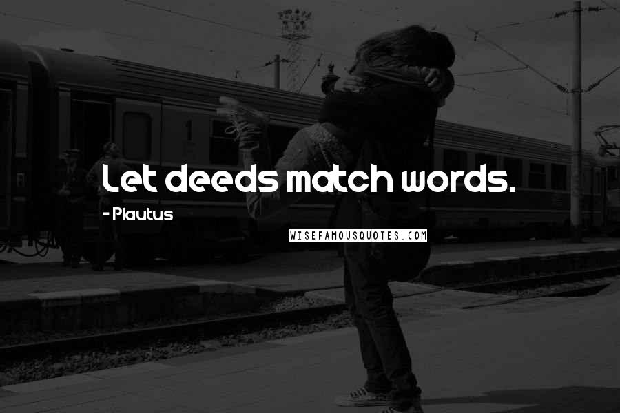 Plautus Quotes: Let deeds match words.