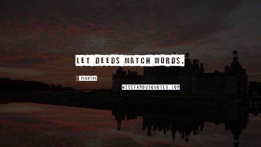 Plautus Quotes: Let deeds match words.