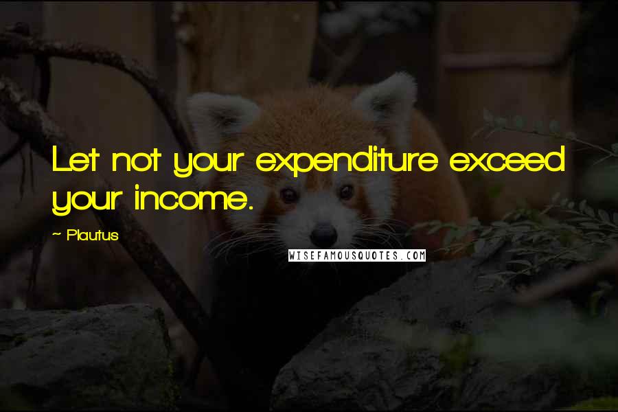 Plautus Quotes: Let not your expenditure exceed your income.