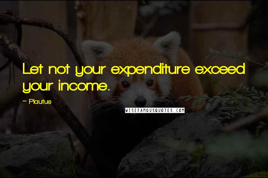 Plautus Quotes: Let not your expenditure exceed your income.