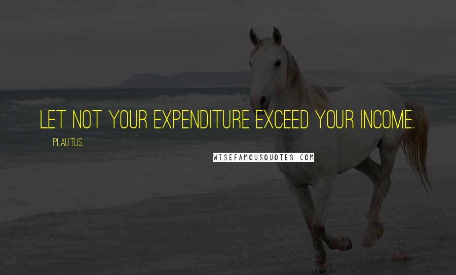 Plautus Quotes: Let not your expenditure exceed your income.