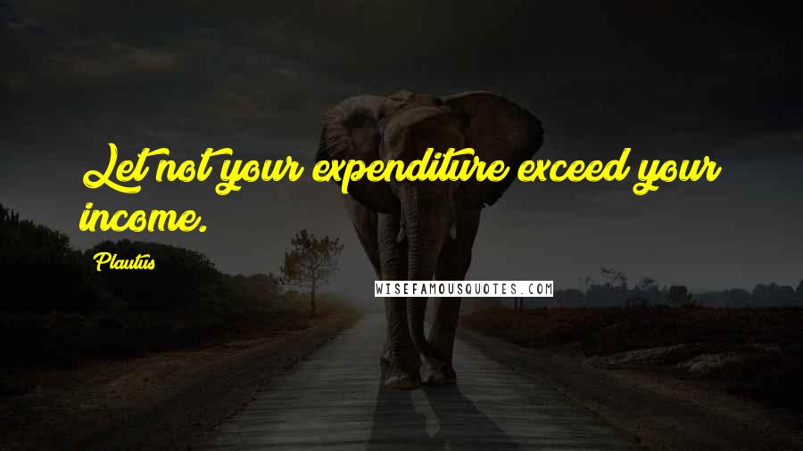 Plautus Quotes: Let not your expenditure exceed your income.