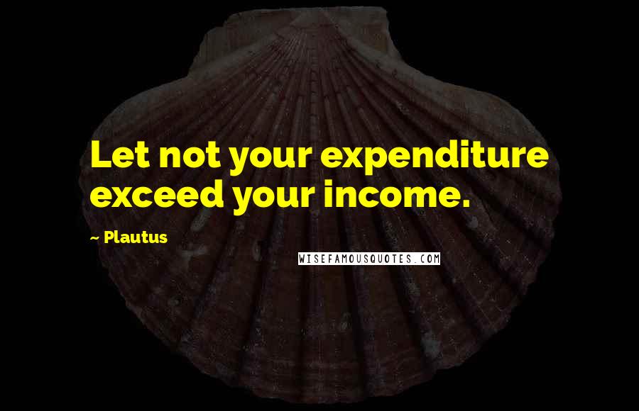 Plautus Quotes: Let not your expenditure exceed your income.