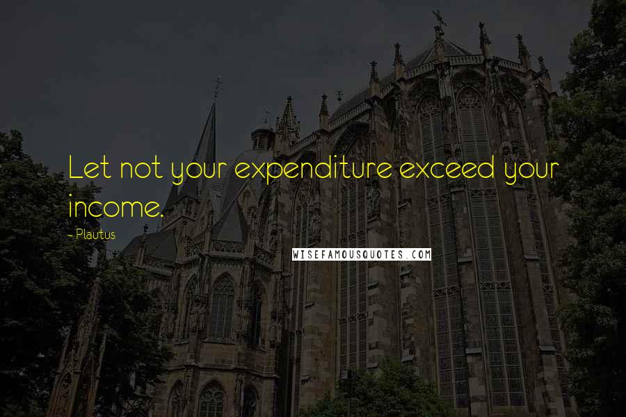 Plautus Quotes: Let not your expenditure exceed your income.