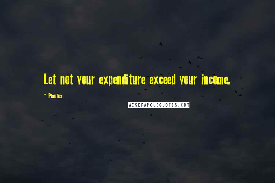 Plautus Quotes: Let not your expenditure exceed your income.