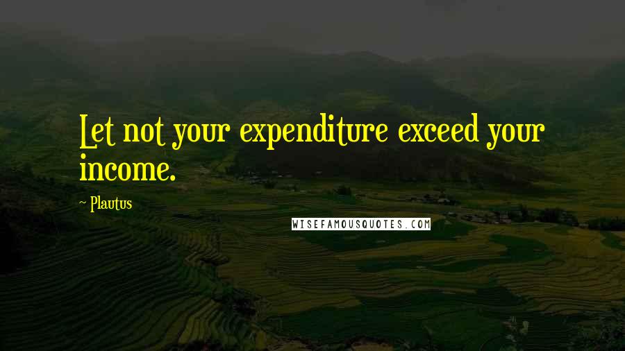 Plautus Quotes: Let not your expenditure exceed your income.