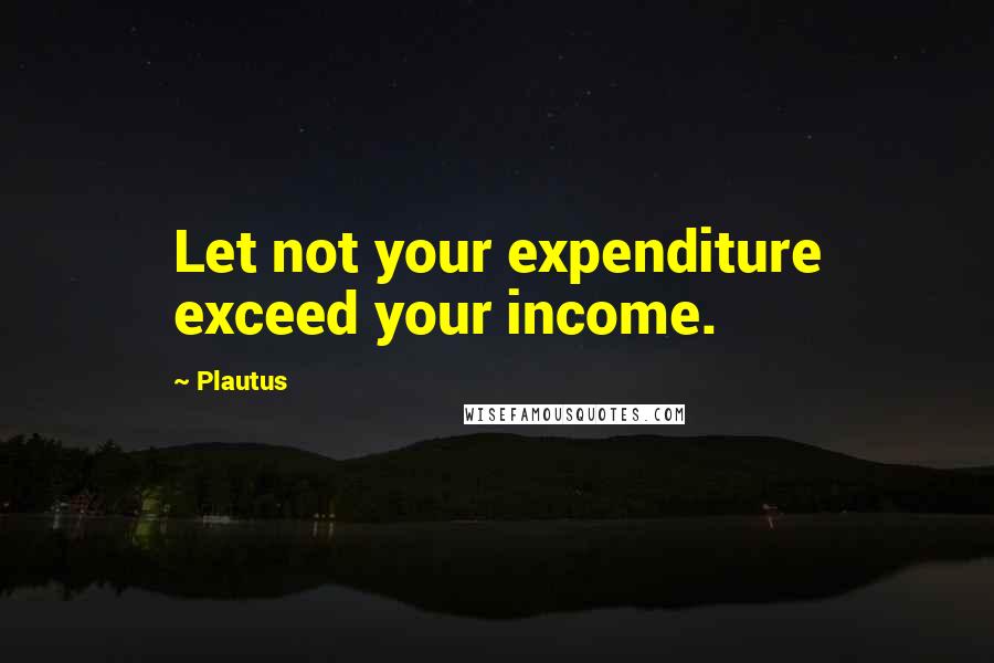 Plautus Quotes: Let not your expenditure exceed your income.