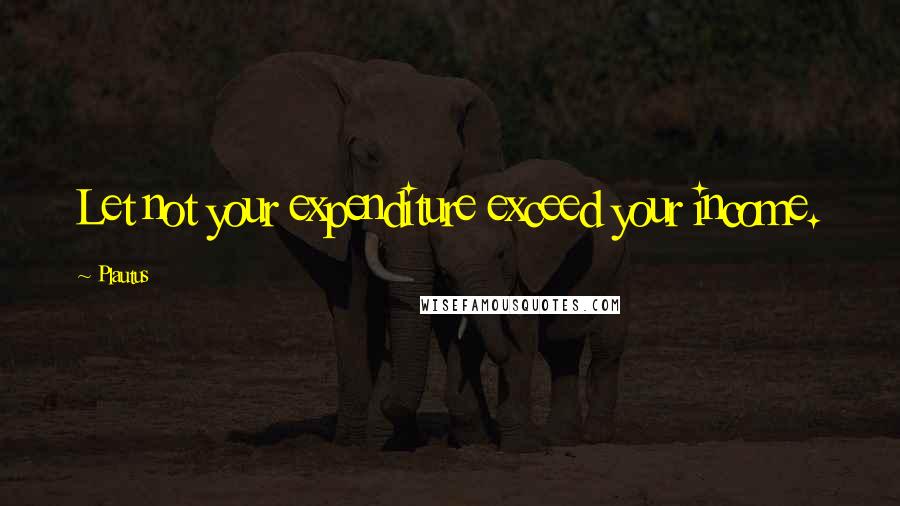 Plautus Quotes: Let not your expenditure exceed your income.