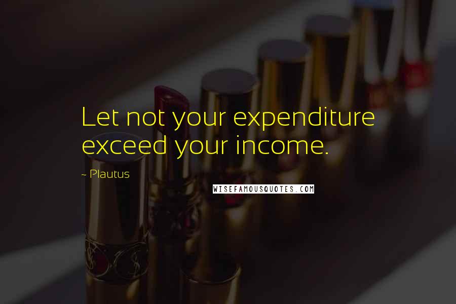 Plautus Quotes: Let not your expenditure exceed your income.