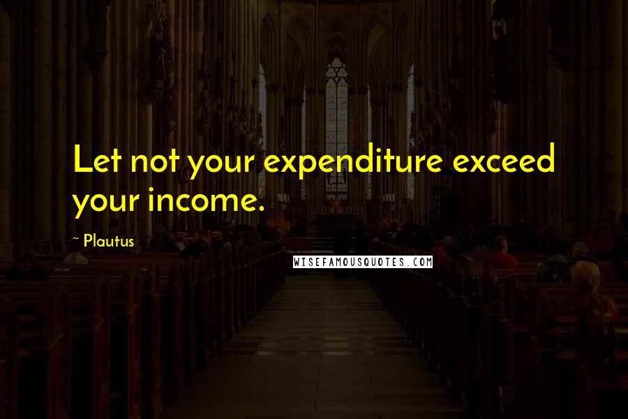 Plautus Quotes: Let not your expenditure exceed your income.