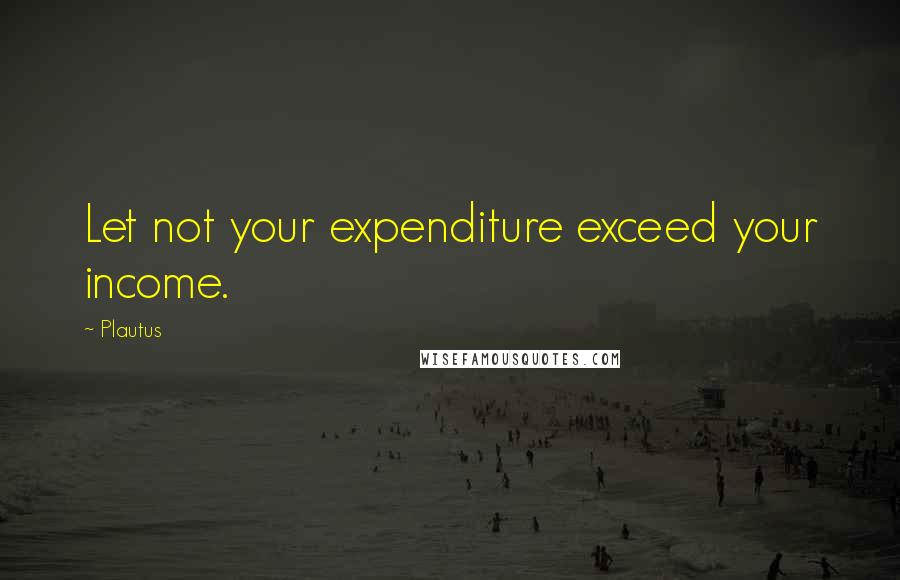 Plautus Quotes: Let not your expenditure exceed your income.