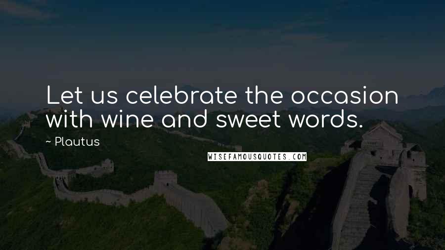 Plautus Quotes: Let us celebrate the occasion with wine and sweet words.