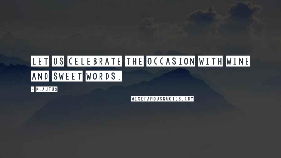 Plautus Quotes: Let us celebrate the occasion with wine and sweet words.