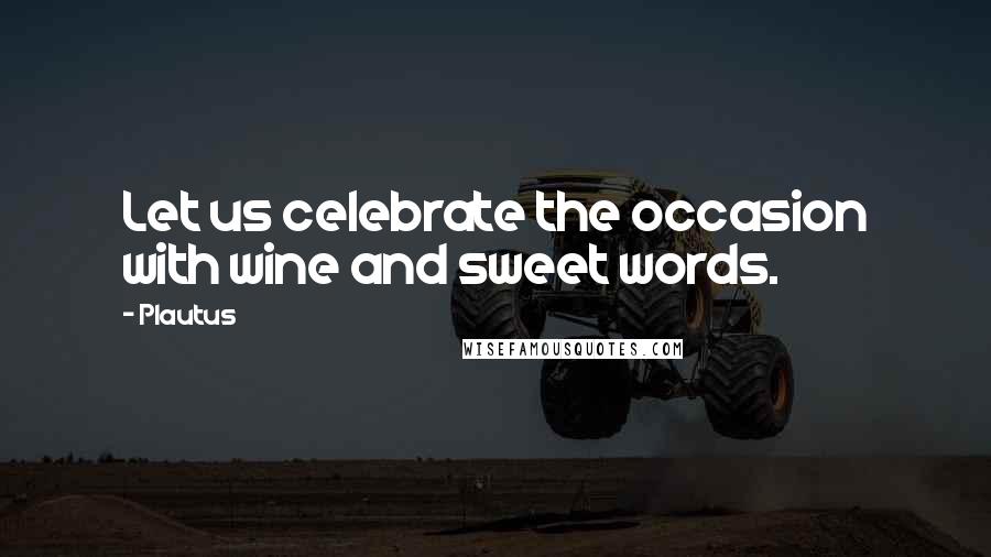 Plautus Quotes: Let us celebrate the occasion with wine and sweet words.