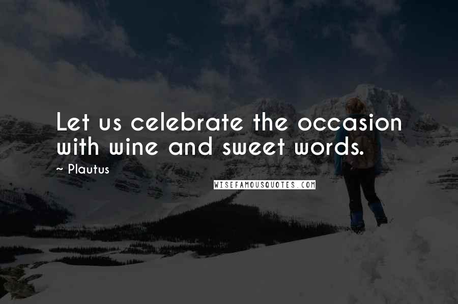 Plautus Quotes: Let us celebrate the occasion with wine and sweet words.
