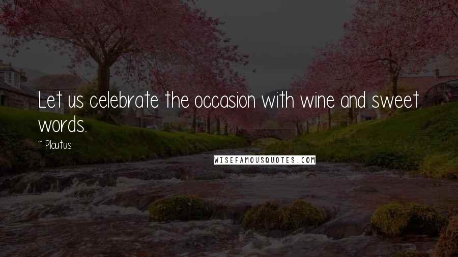 Plautus Quotes: Let us celebrate the occasion with wine and sweet words.