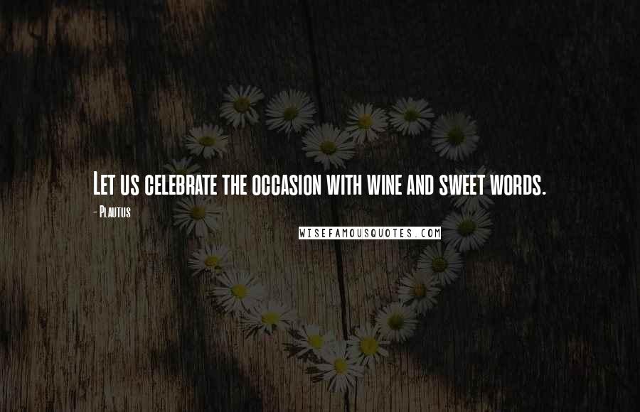 Plautus Quotes: Let us celebrate the occasion with wine and sweet words.