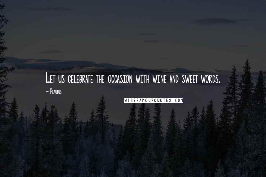 Plautus Quotes: Let us celebrate the occasion with wine and sweet words.