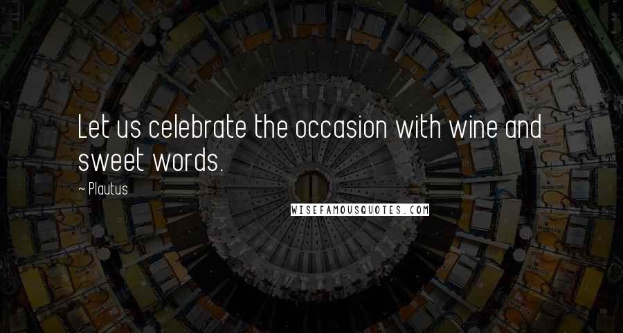 Plautus Quotes: Let us celebrate the occasion with wine and sweet words.