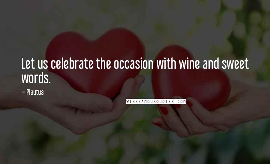 Plautus Quotes: Let us celebrate the occasion with wine and sweet words.