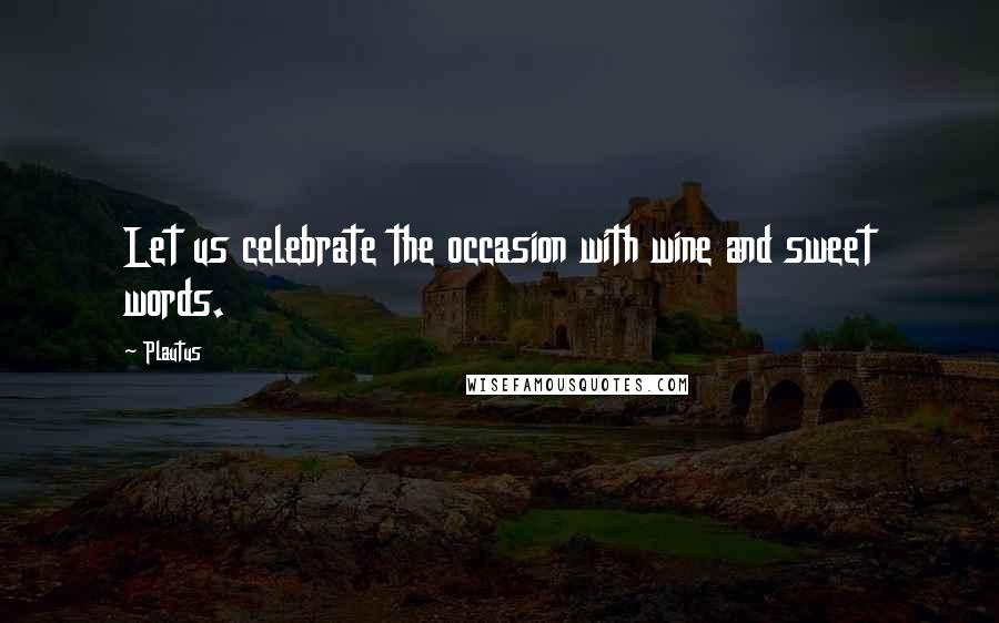 Plautus Quotes: Let us celebrate the occasion with wine and sweet words.