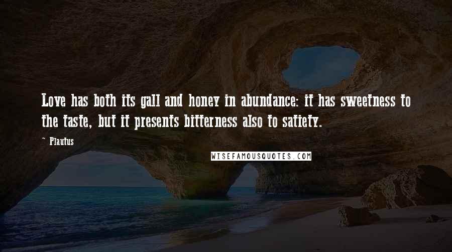 Plautus Quotes: Love has both its gall and honey in abundance: it has sweetness to the taste, but it presents bitterness also to satiety.