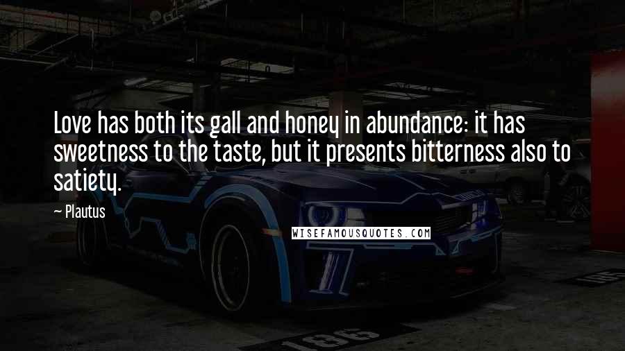 Plautus Quotes: Love has both its gall and honey in abundance: it has sweetness to the taste, but it presents bitterness also to satiety.