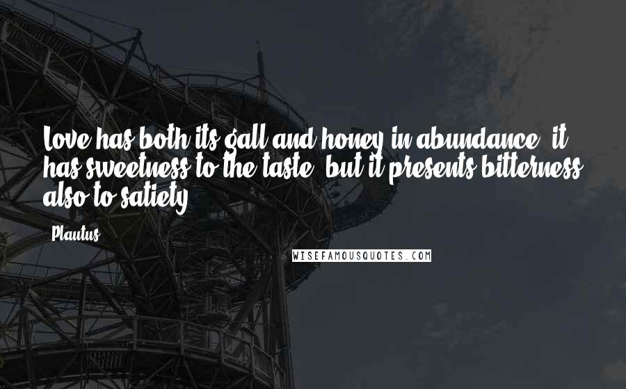 Plautus Quotes: Love has both its gall and honey in abundance: it has sweetness to the taste, but it presents bitterness also to satiety.
