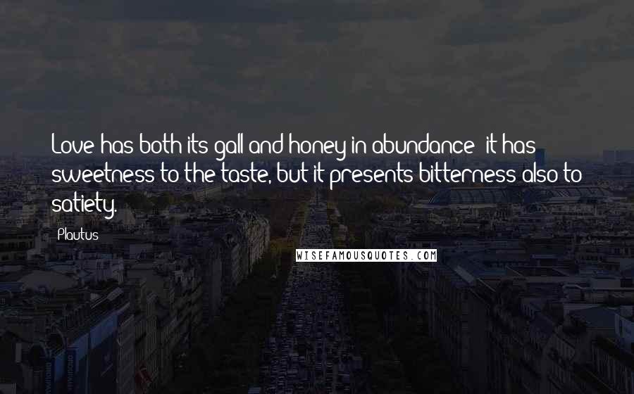 Plautus Quotes: Love has both its gall and honey in abundance: it has sweetness to the taste, but it presents bitterness also to satiety.