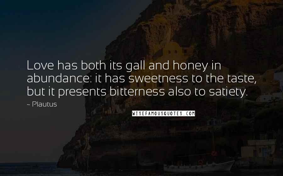 Plautus Quotes: Love has both its gall and honey in abundance: it has sweetness to the taste, but it presents bitterness also to satiety.