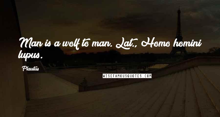 Plautus Quotes: Man is a wolf to man.[Lat., Homo homini lupus.]