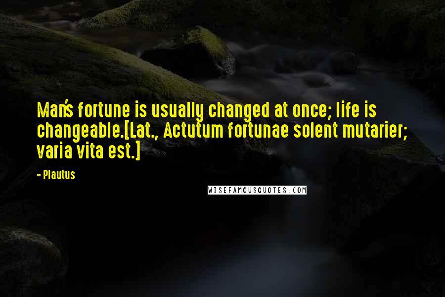 Plautus Quotes: Man's fortune is usually changed at once; life is changeable.[Lat., Actutum fortunae solent mutarier; varia vita est.]