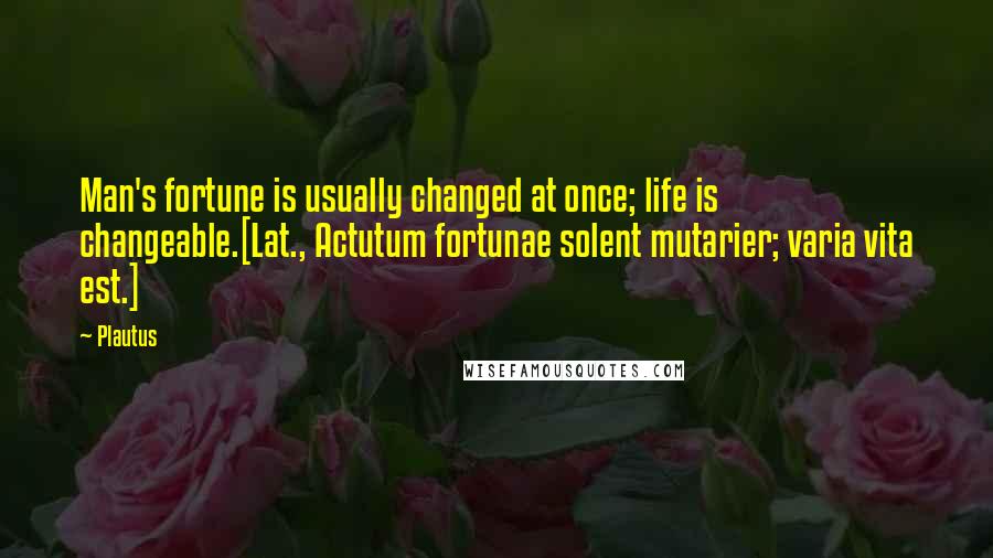 Plautus Quotes: Man's fortune is usually changed at once; life is changeable.[Lat., Actutum fortunae solent mutarier; varia vita est.]