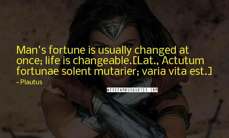 Plautus Quotes: Man's fortune is usually changed at once; life is changeable.[Lat., Actutum fortunae solent mutarier; varia vita est.]