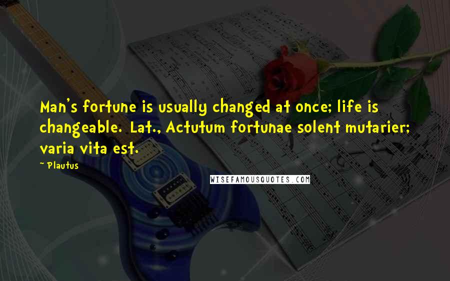 Plautus Quotes: Man's fortune is usually changed at once; life is changeable.[Lat., Actutum fortunae solent mutarier; varia vita est.]